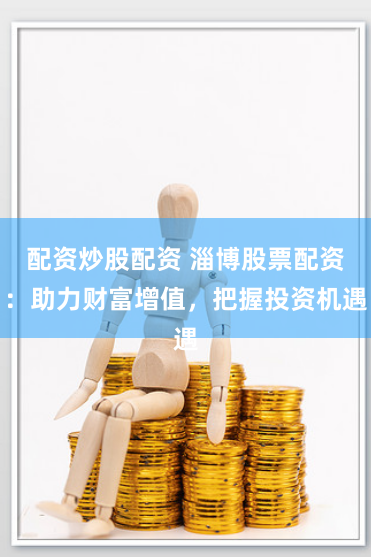 配资炒股配资 淄博股票配资：助力财富增值，把握投资机遇