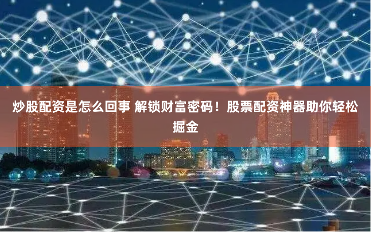 炒股配资是怎么回事 解锁财富密码！股票配资神器助你轻松掘金