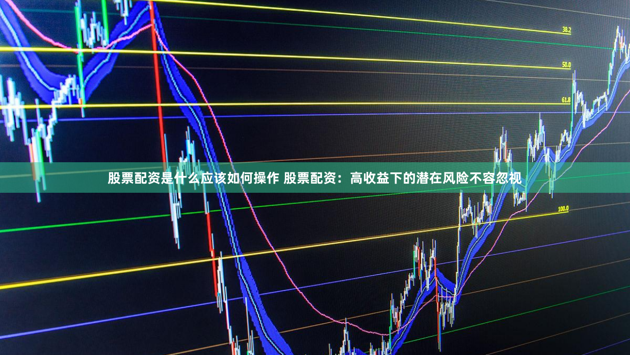 股票配资是什么应该如何操作 股票配资:高收益下的潜在风险不容忽视