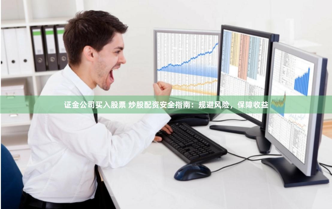 证金公司买入股票 炒股配资安全指南：规避风险，保障收益