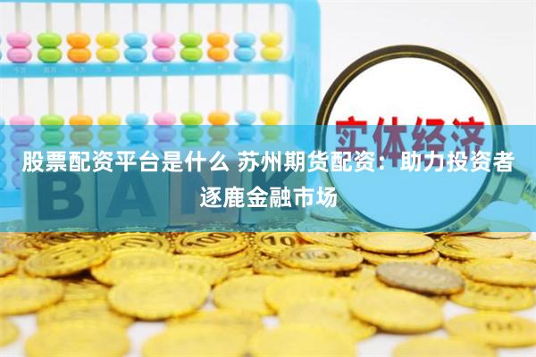 股票配资平台是什么 苏州期货配资：助力投资者逐鹿金融市场