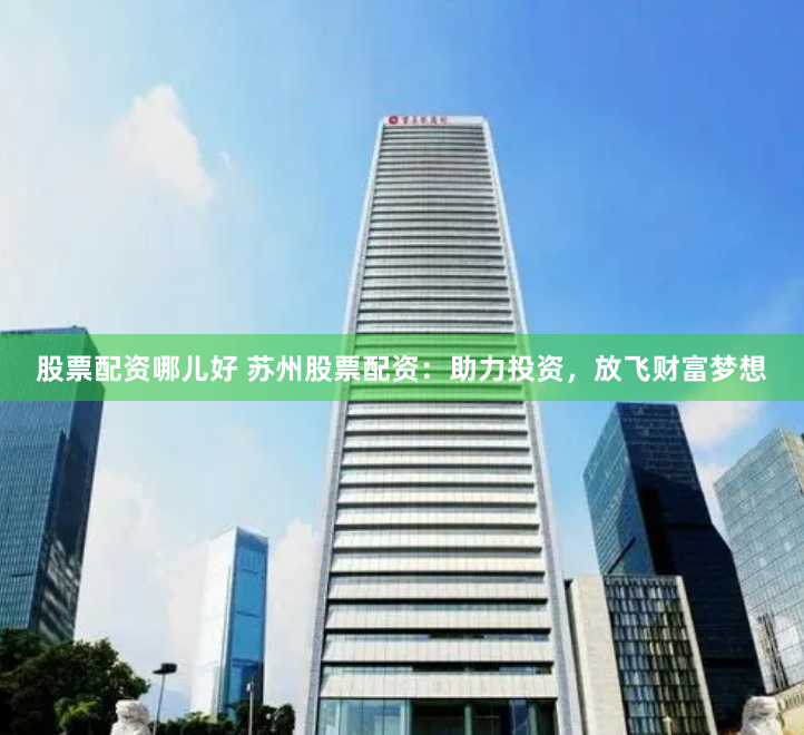 股票配资哪儿好 苏州股票配资：助力投资，放飞财富梦想