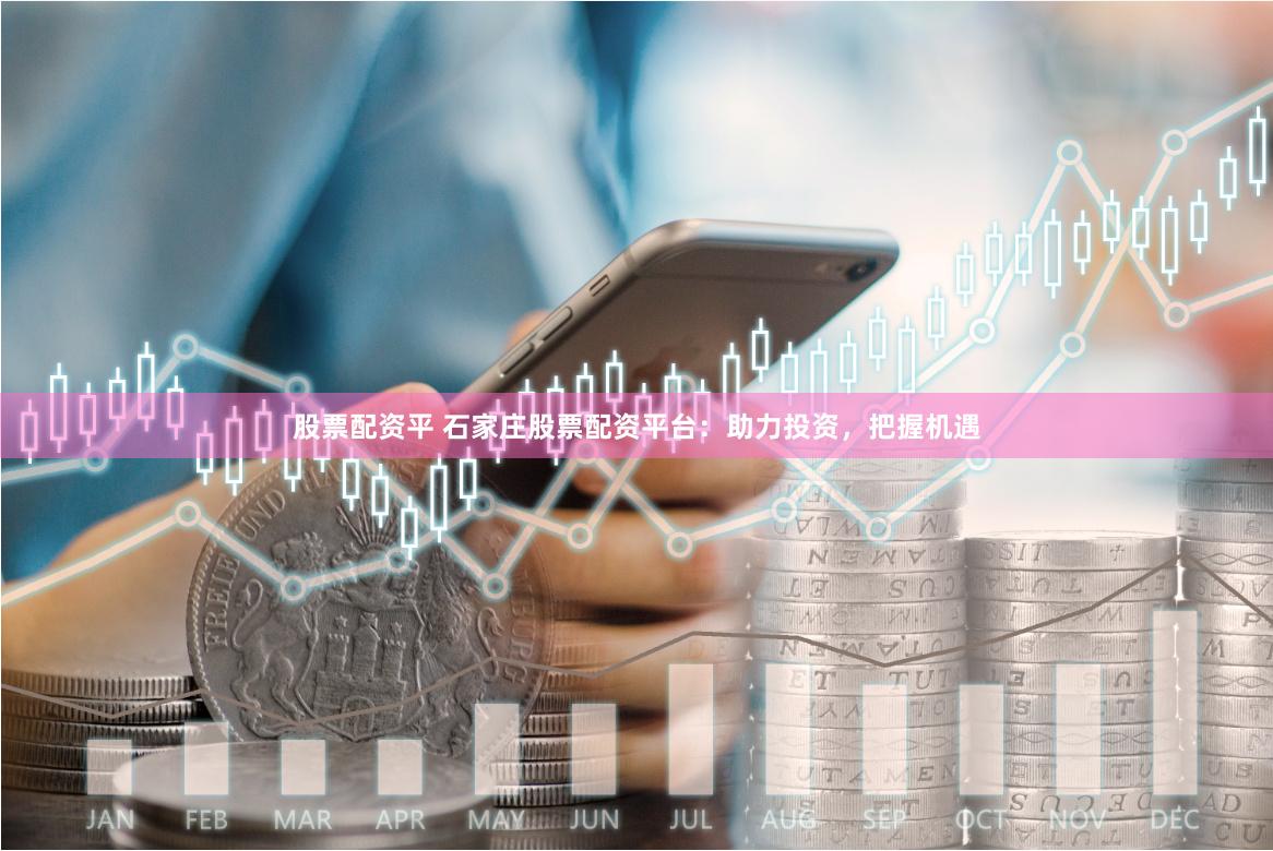 股票配资平 石家庄股票配资平台：助力投资，把握机遇