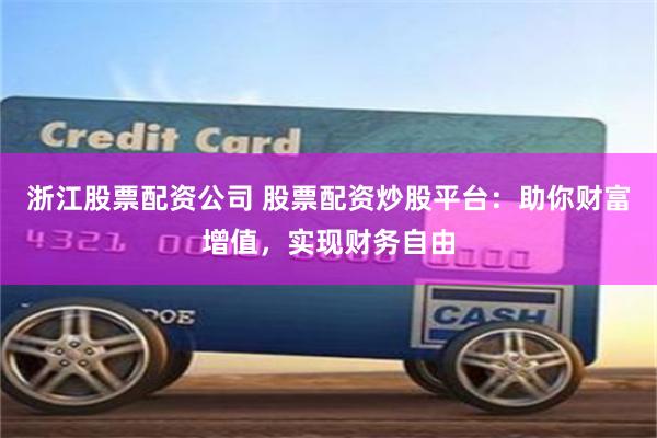 浙江股票配资公司 股票配资炒股平台：助你财富增值，实现财务自由