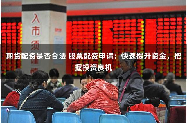 期货配资是否合法 股票配资申请：快速提升资金，把握投资良机
