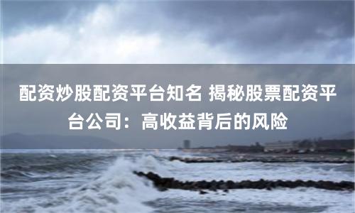 配资炒股配资平台知名 揭秘股票配资平台公司：高收益背后的风险