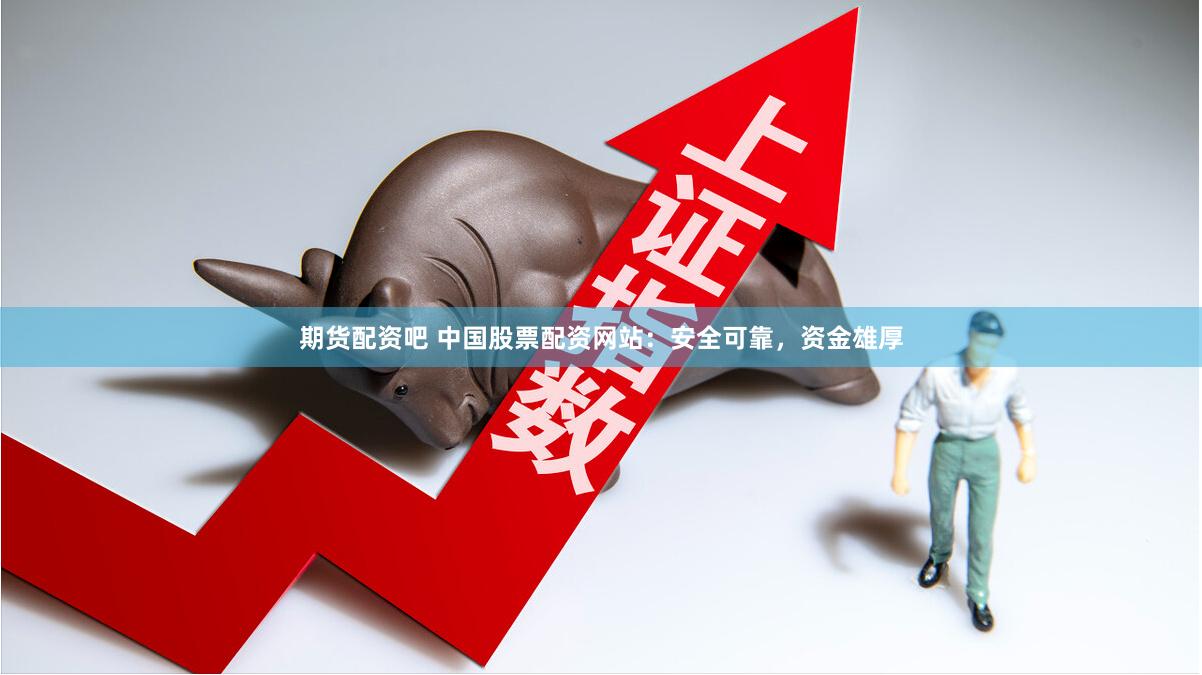 期货配资吧 中国股票配资网站：安全可靠，资金雄厚