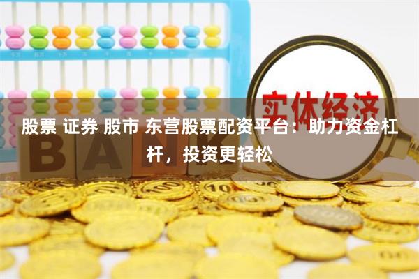 股票 证券 股市 东营股票配资平台：助力资金杠杆，投资更轻松