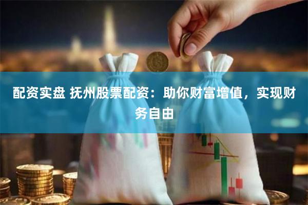 配资实盘 抚州股票配资：助你财富增值，实现财务自由