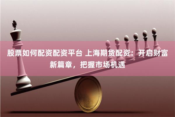 股票如何配资配资平台 上海期货配资：开启财富新篇章，把握市场机遇