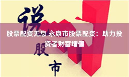 股票配资无息 永康市股票配资：助力投资者财富增值