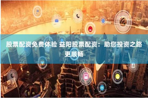 股票配资免费体验 益阳股票配资：助您投资之路更顺畅