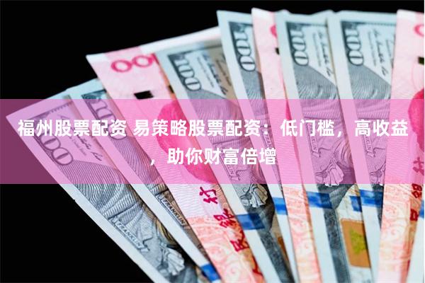 福州股票配资 易策略股票配资：低门槛，高收益，助你财富倍增