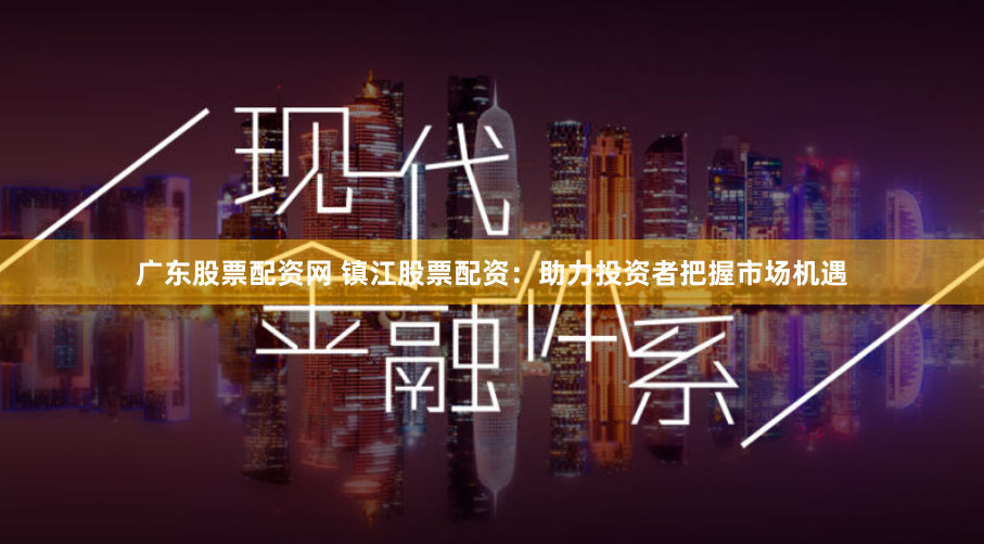 广东股票配资网 镇江股票配资：助力投资者把握市场机遇
