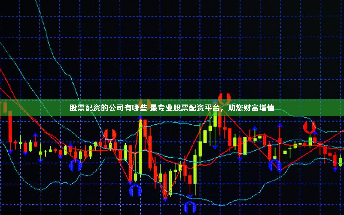 股票配资的公司有哪些 最专业股票配资平台，助您财富增值