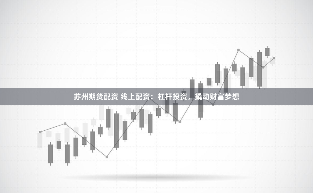 苏州期货配资 线上配资：杠杆投资，撬动财富梦想