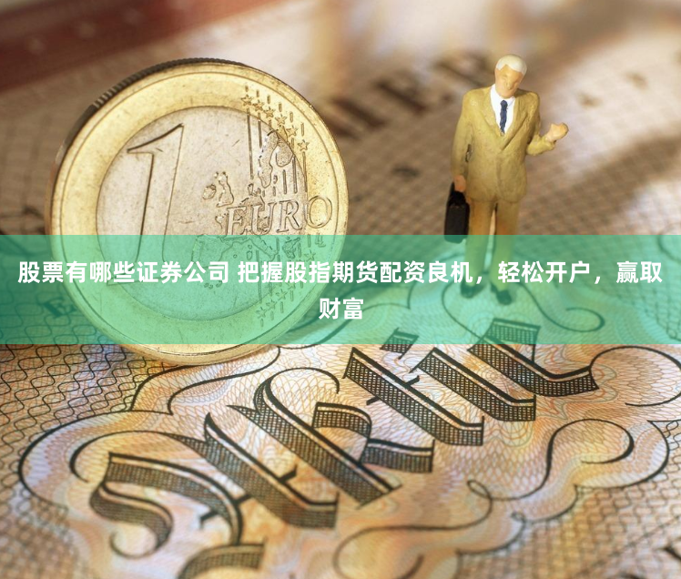股票有哪些证券公司 把握股指期货配资良机，轻松开户，赢取财富