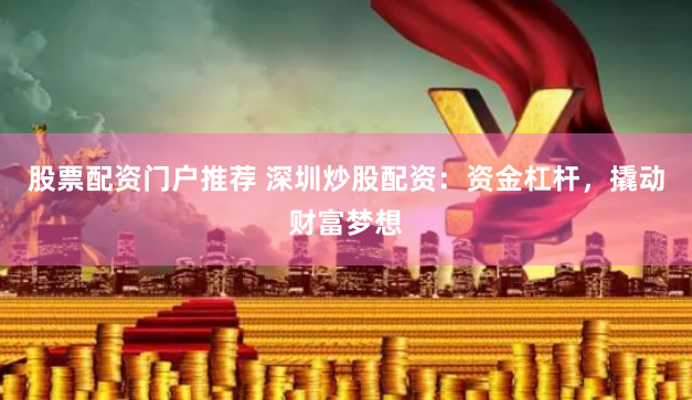 股票配资门户推荐 深圳炒股配资：资金杠杆，撬动财富梦想