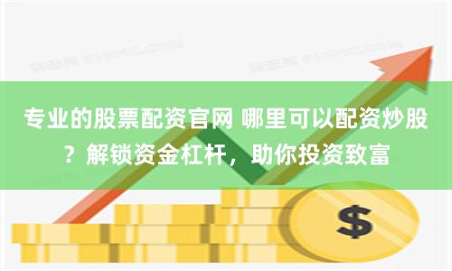 专业的股票配资官网 哪里可以配资炒股？解锁资金杠杆，助你投资致富