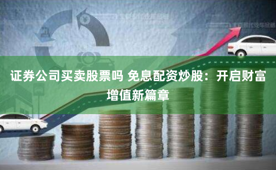 证券公司买卖股票吗 免息配资炒股：开启财富增值新篇章
