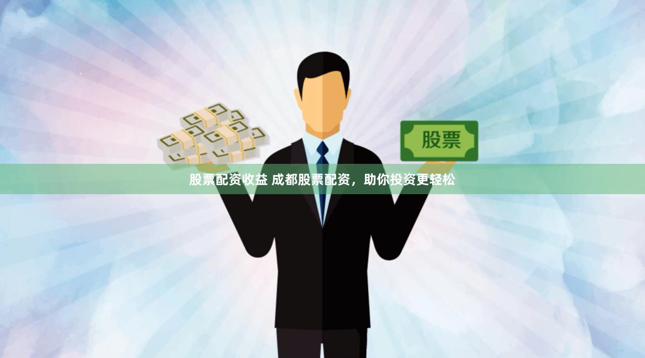 股票配资收益 成都股票配资，助你投资更轻松