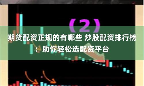 期货配资正规的有哪些 炒股配资排行榜：助你轻松选配资平台