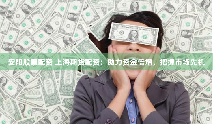 安阳股票配资 上海期货配资：助力资金倍增，把握市场先机