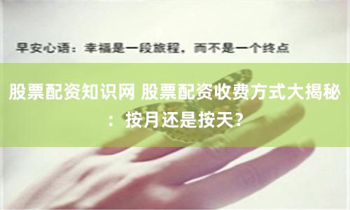 股票配资知识网 股票配资收费方式大揭秘：按月还是按天？