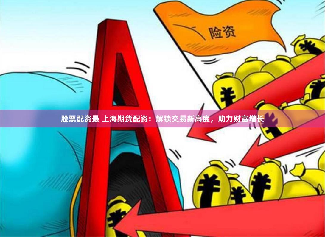 股票配资最 上海期货配资：解锁交易新高度，助力财富增长