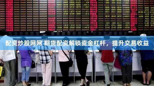 配资炒股网网 期货配资解锁资金杠杆，提升交易收益