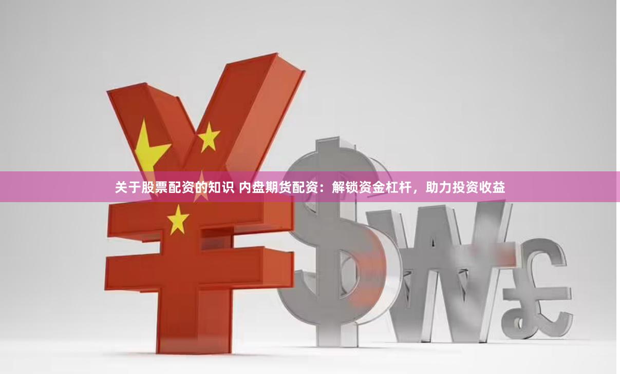 关于股票配资的知识 内盘期货配资：解锁资金杠杆，助力投资收益