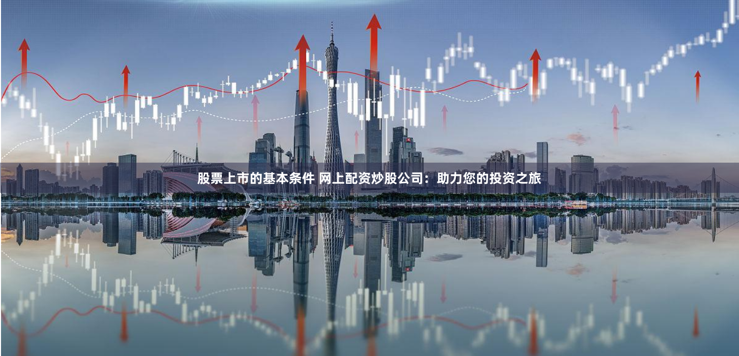 股票上市的基本条件 网上配资炒股公司：助力您的投资之旅