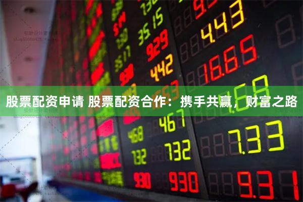 股票配资申请 股票配资合作：携手共赢，财富之路