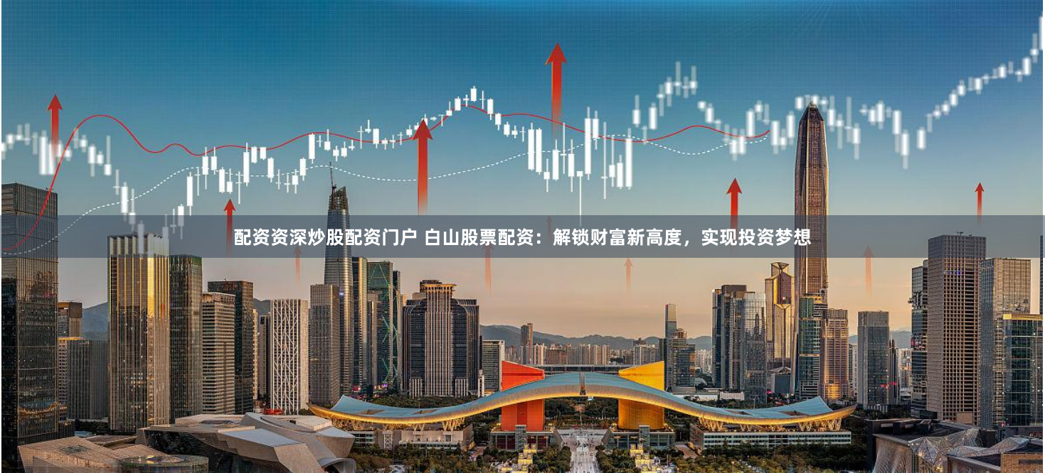 配资资深炒股配资门户 白山股票配资:解锁财富新高度,实现投资梦想