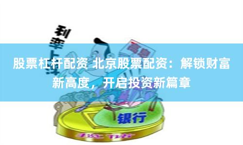 股票杠杆配资 北京股票配资:解锁财富新高度,开启投资新篇章