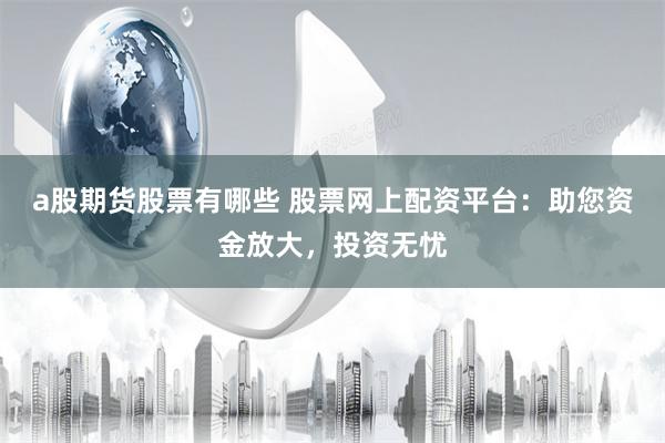 a股期货股票有哪些 股票网上配资平台：助您资金放大，投资无忧