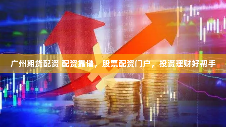 广州期货配资 配资靠谱,股票配资门户,投资理财好帮手