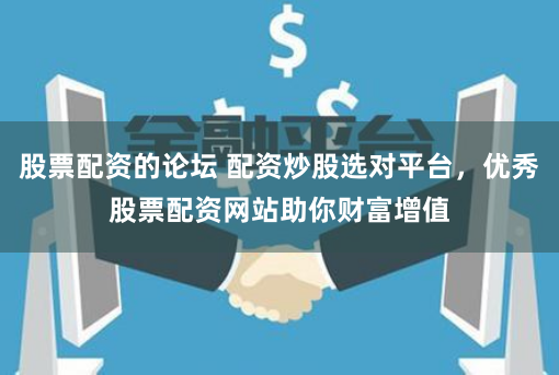 股票配资的论坛 配资炒股选对平台,优秀股票配资网站助你财富增值