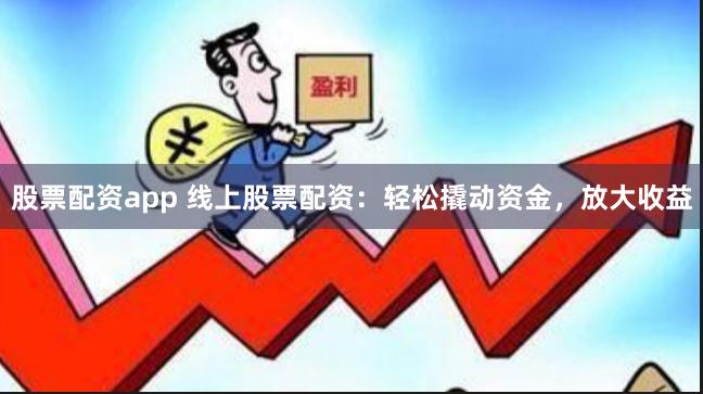 股票配资app 线上股票配资：轻松撬动资金，放大收益