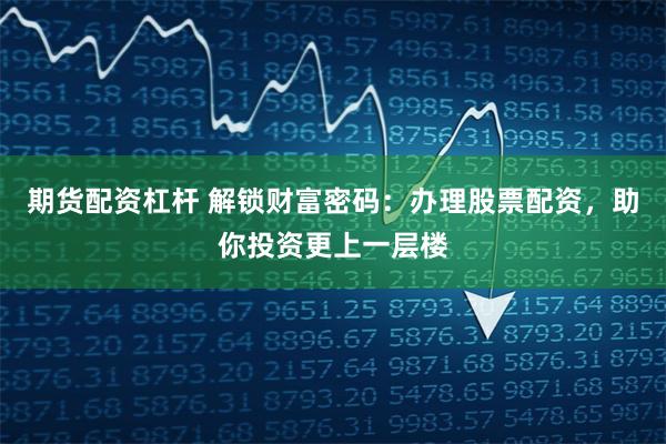 期货配资杠杆 解锁财富密码:办理股票配资,助你投资更上一层楼