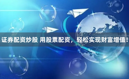证券配资炒股 用股票配资，轻松实现财富增值！