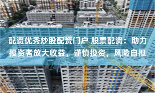 配资优秀炒股配资门户 股票配资:助力投资者放大收益,谨慎投资,风险自担