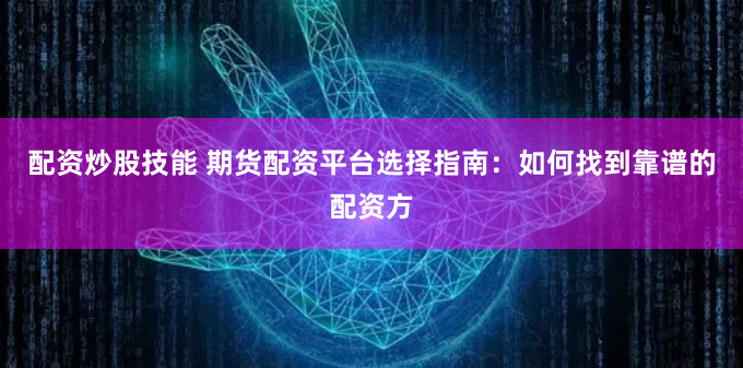 配资炒股技能 期货配资平台选择指南：如何找到靠谱的配资方