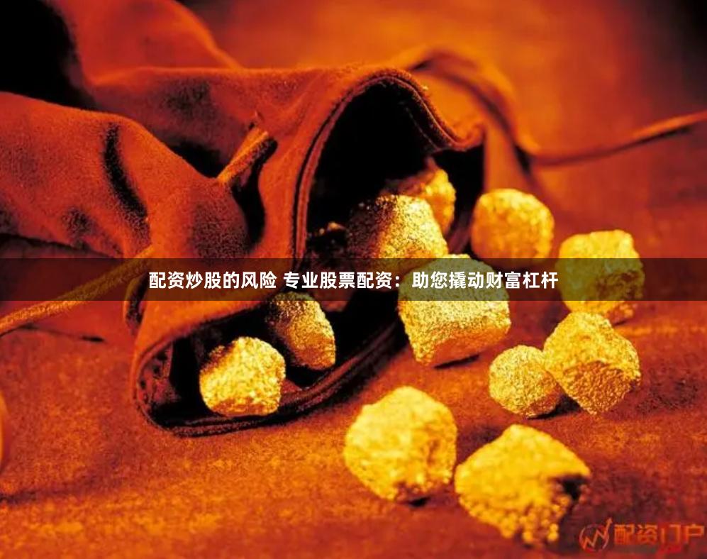 配资炒股的风险 专业股票配资：助您撬动财富杠杆