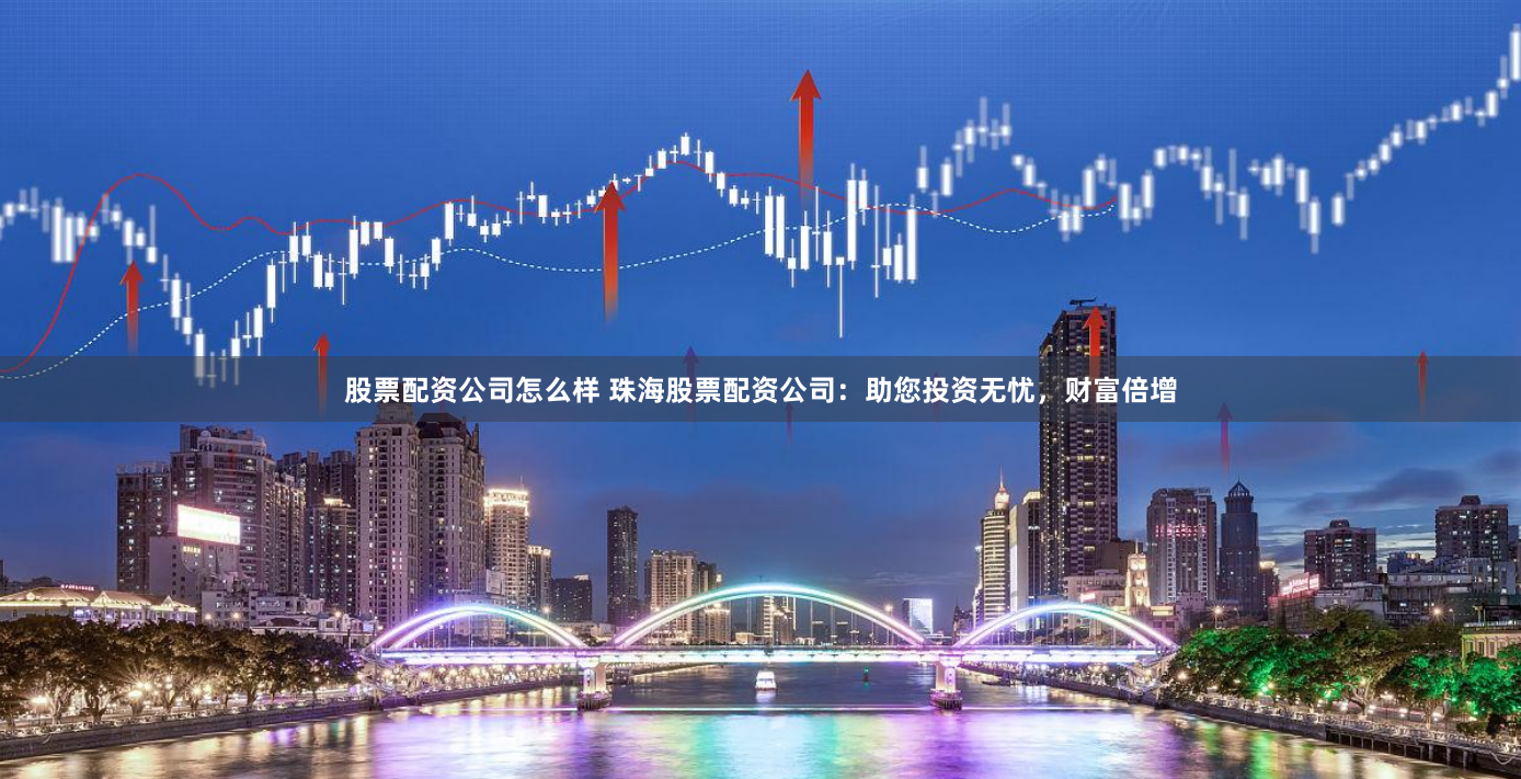 股票配资公司怎么样 珠海股票配资公司:助您投资无忧,财富倍增