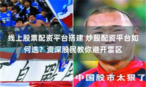 线上股票配资平台搭建 炒股配资平台如何选?资深股民教你避开雷区