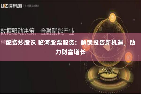配资炒股识 临海股票配资：解锁投资新机遇，助力财富增长