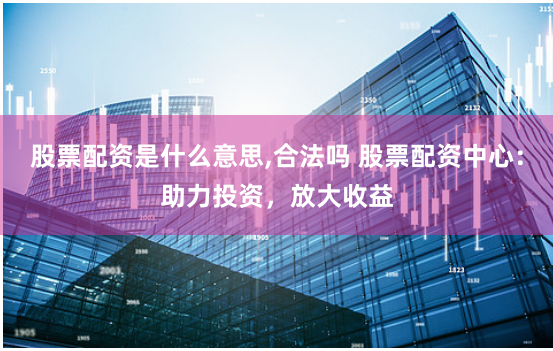 股票配资是什么意思,合法吗 股票配资中心：助力投资，放大收益