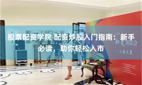 股票配资学院 配资炒股入门指南:新手必读,助你轻松入市