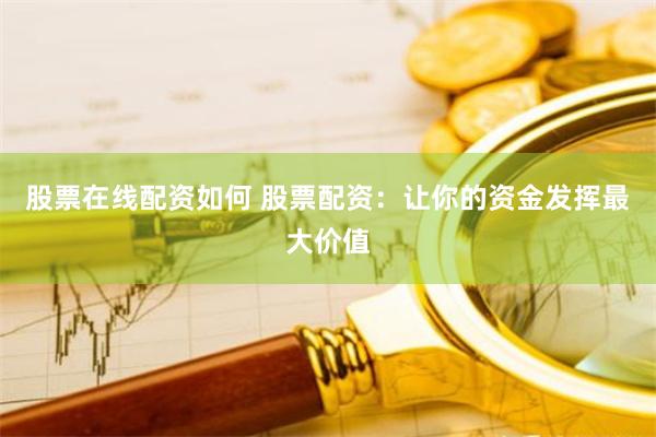 股票在线配资如何 股票配资:让你的资金发挥最大价值